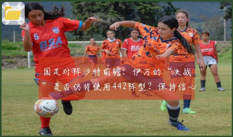 国足对阵沙特前瞻：伊万的“决战”是否仍将使用442阵型？保持信心显得异常艰难