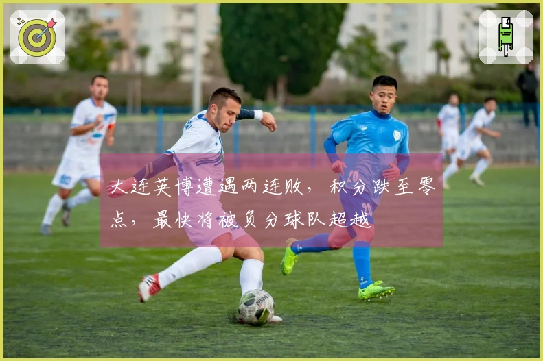 大连英博遭遇两连败，积分跌至零点，最快将被负分球队超越