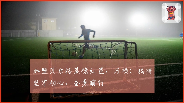 加盟贝尔格莱德红星，万项：我将坚守初心，奋勇前行