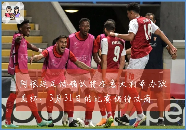 阿根廷足协确认将在意大利举办欧美杯，3月31日的比赛仍待协商