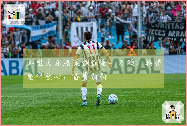 加盟贝尔格莱德红星，万项：我将坚守初心，奋勇前行