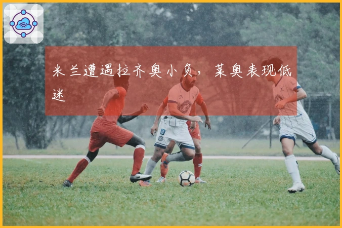 米兰遭遇拉齐奥小负，莱奥表现低迷