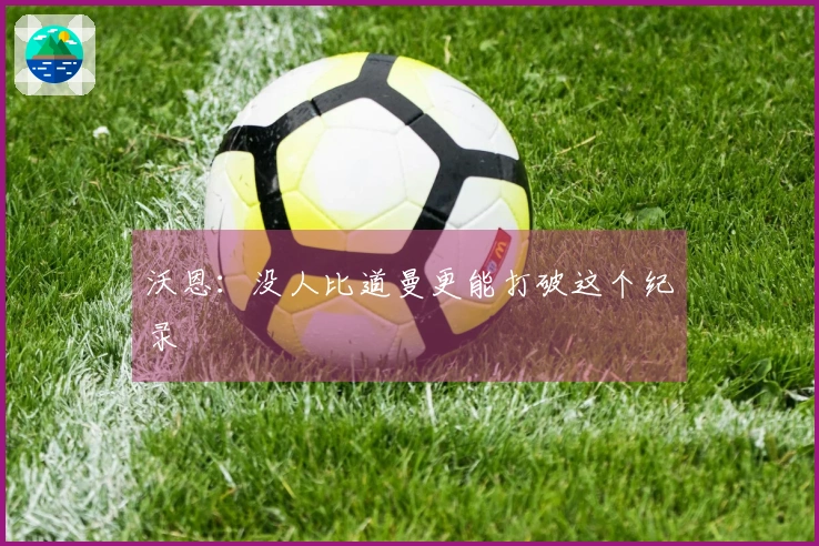 沃恩：没人比道曼更能打破这个纪录