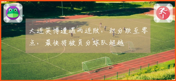 大连英博遭遇两连败，积分跌至零点，最快将被负分球队超越