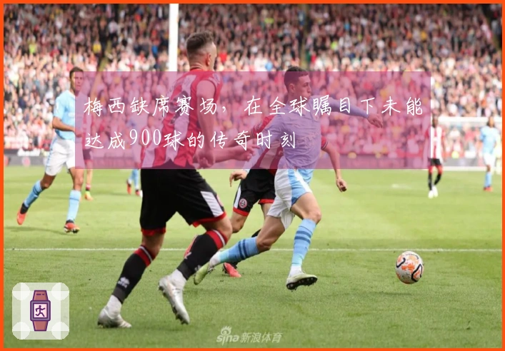 梅西缺席赛场，在全球瞩目下未能达成900球的传奇时刻