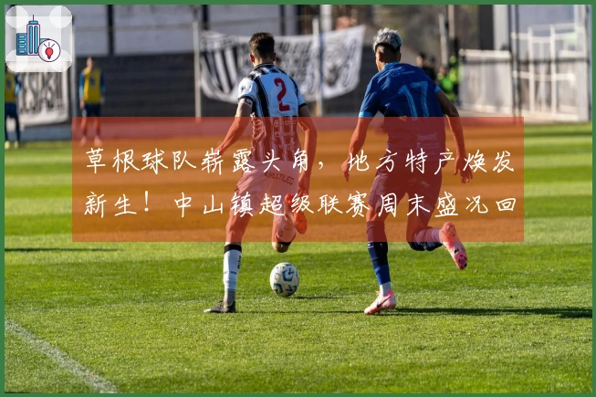 草根球队崭露头角，地方特产焕发新生！中山镇超级联赛周末盛况回顾 →