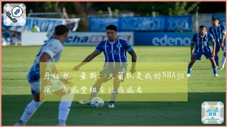 丹纽尔·豪斯：火箭队是我的NBA归宿，与威登组合让我成名