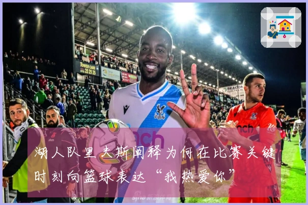 湖人队里夫斯阐释为何在比赛关键时刻向篮球表达“我热爱你”