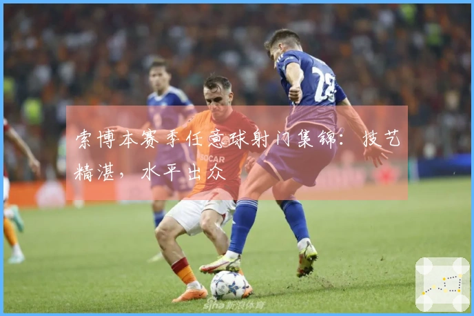 索博本赛季任意球射门集锦：技艺精湛，水平出众
